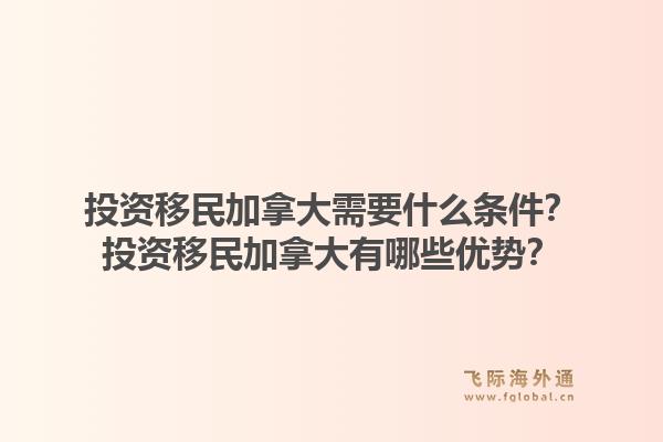投资移民加拿大需要什么条件？投资移民加拿大有哪些优势？