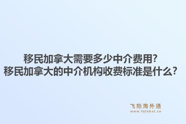 移民加拿大需要多少中介费用？移民加拿大的中介机构收费标准是什么？