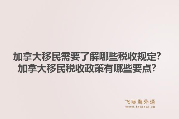 加拿大移民需要了解哪些税收规定？加拿大移民税收政策有哪些要点？