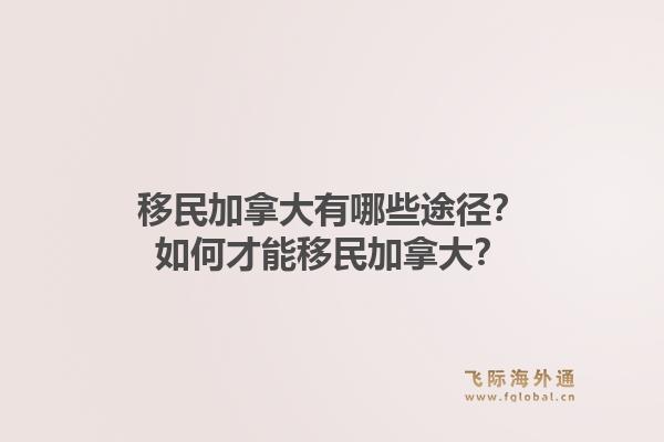 移民加拿大有哪些途径？如何才能移民加拿大？