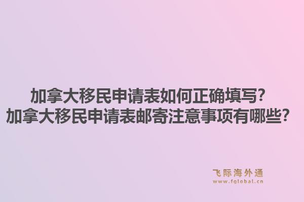 加拿大移民申请表如何正确填写？加拿大移民申请表邮寄注意事项有哪些？