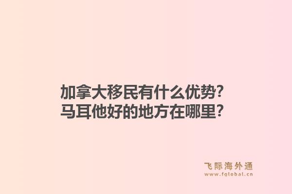 加拿大移民有什么优势？马耳他好的地方在哪里？