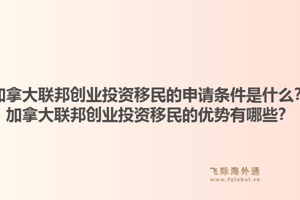 加拿大联邦创业投资移民的申请条件是什么？加拿大联邦创业投资移民的优势有哪些？