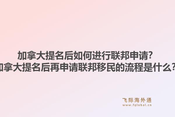 加拿大提名后如何进行联邦申请？加拿大提名后再申请联邦移民的流程是什么？