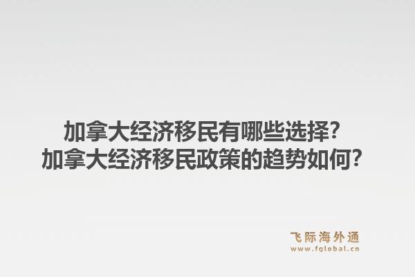 加拿大经济移民有哪些选择？加拿大经济移民政策的趋势如何？