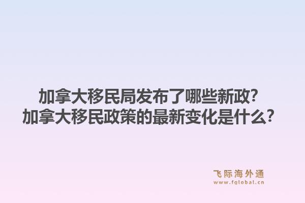 加拿大移民局发布了哪些新政？加拿大移民政策的最新变化是什么？