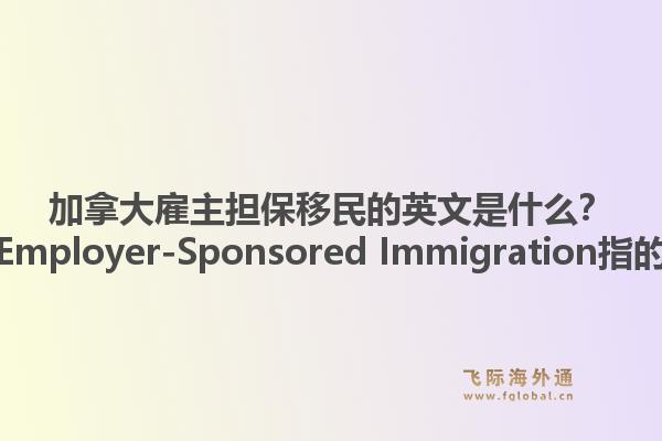 加拿大雇主担保移民的英文是什么？Canada Employer-Sponsored Immigration指的是什么？